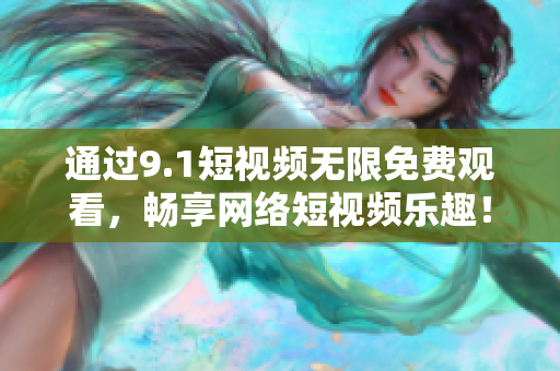 通过9.1短视频无限免费观看，畅享网络短视频乐趣！