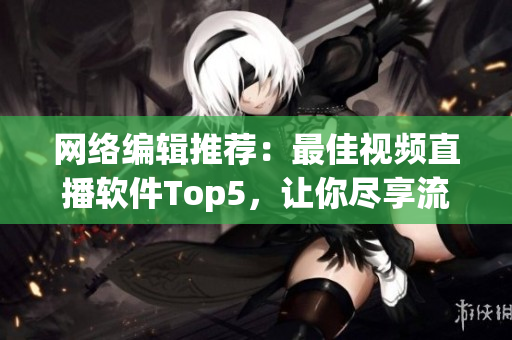 网络编辑推荐：最佳视频直播软件Top5，让你尽享流畅直播！