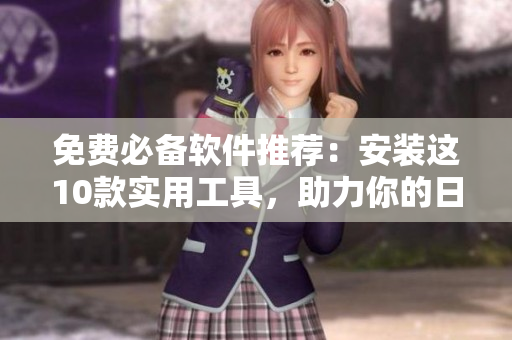 免费必备软件推荐：安装这10款实用工具，助力你的日常生活