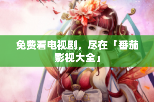 免费看电视剧，尽在「番茄影视大全」