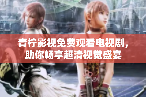 青柠影视免费观看电视剧，助你畅享超清视觉盛宴