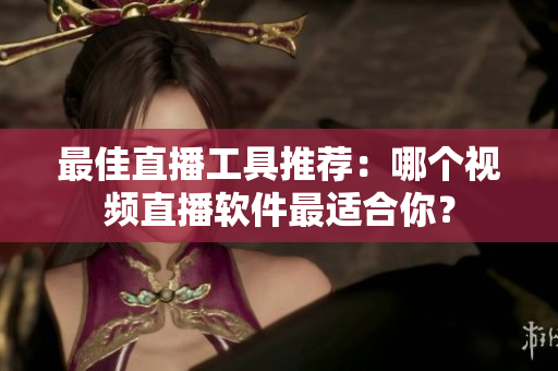 最佳直播工具推荐：哪个视频直播软件最适合你？