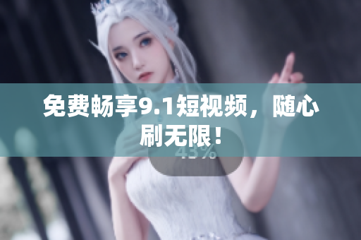 免费畅享9.1短视频，随心刷无限！