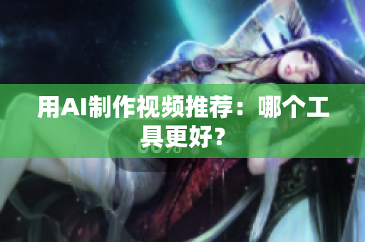 用AI制作视频推荐：哪个工具更好？