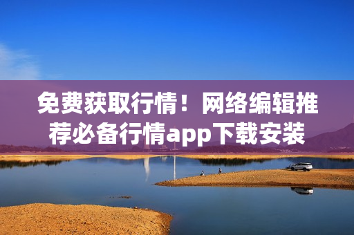 免费获取行情！网络编辑推荐必备行情app下载安装