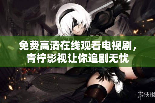 免费高清在线观看电视剧，青柠影视让你追剧无忧