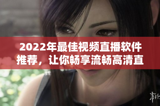 2022年最佳视频直播软件推荐，让你畅享流畅高清直播！