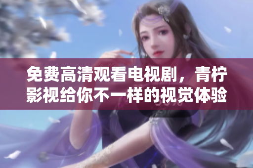 免费高清观看电视剧，青柠影视给你不一样的视觉体验