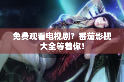 免费观看电视剧？番茄影视大全等着你！