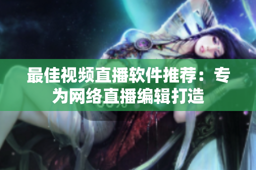 最佳视频直播软件推荐：专为网络直播编辑打造
