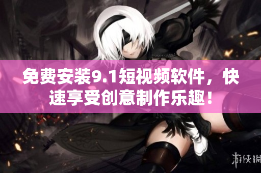 免费安装9.1短视频软件，快速享受创意制作乐趣！