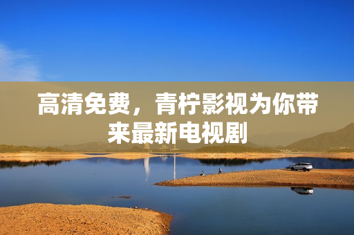 高清免费，青柠影视为你带来最新电视剧
