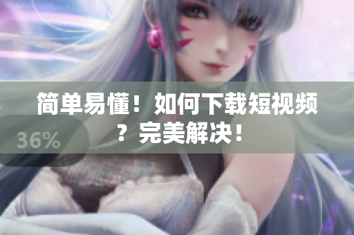 简单易懂！如何下载短视频？完美解决！