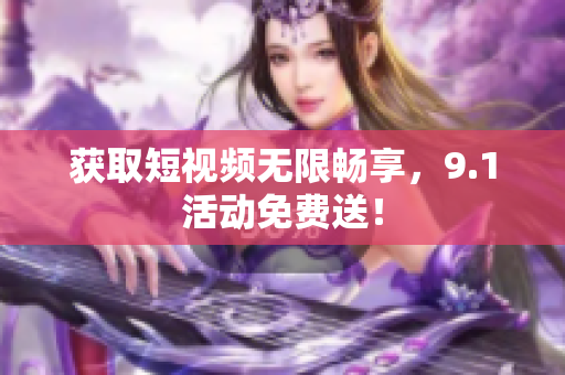 获取短视频无限畅享，9.1活动免费送！