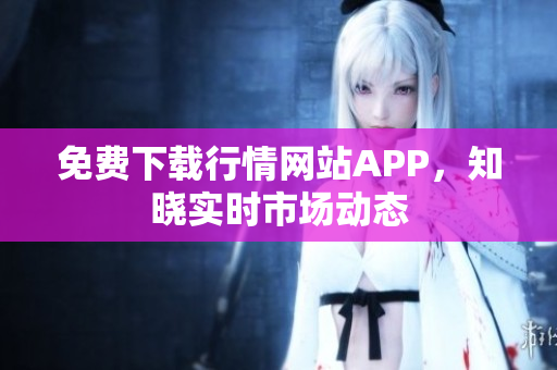 免费下载行情网站APP，知晓实时市场动态