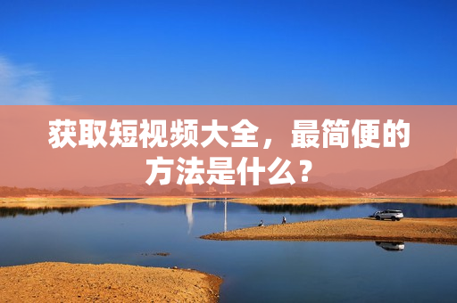 获取短视频大全，最简便的方法是什么？