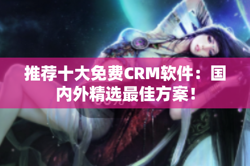 推荐十大免费CRM软件：国内外精选最佳方案！