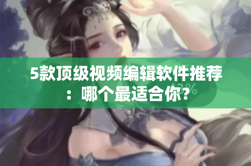 5款顶级视频编辑软件推荐：哪个最适合你？
