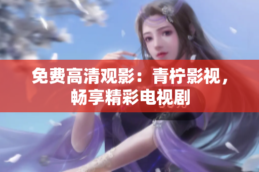 免费高清观影：青柠影视，畅享精彩电视剧