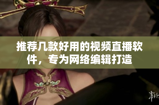 推荐几款好用的视频直播软件，专为网络编辑打造