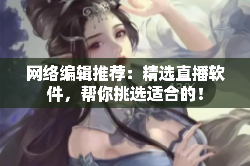 网络编辑推荐：精选直播软件，帮你挑选适合的！
