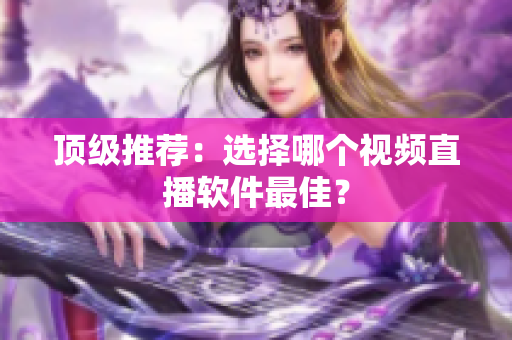 顶级推荐：选择哪个视频直播软件最佳？