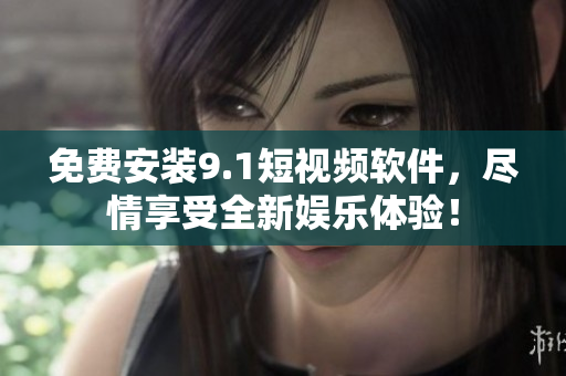 免费安装9.1短视频软件，尽情享受全新娱乐体验！