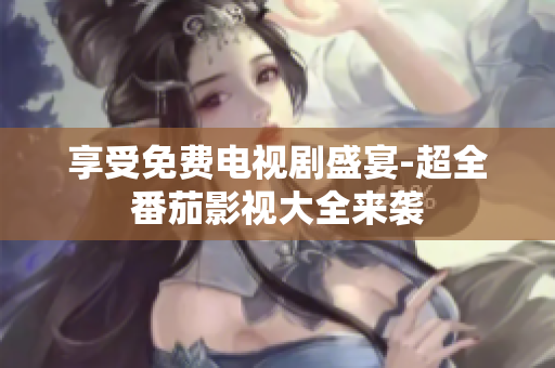 享受免费电视剧盛宴-超全番茄影视大全来袭