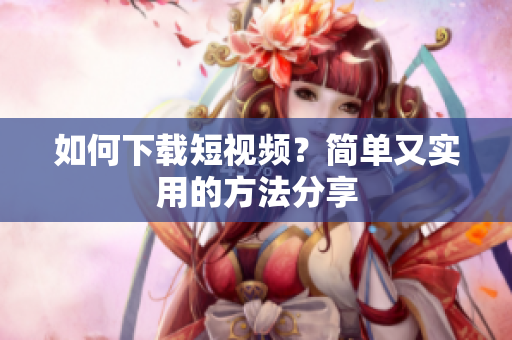 如何下载短视频？简单又实用的方法分享