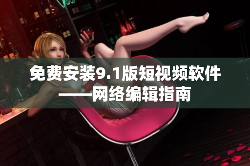 免费安装9.1版短视频软件——网络编辑指南