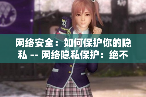 网络安全：如何保护你的隐私 -- 网络隐私保护：绝不泄漏一点点