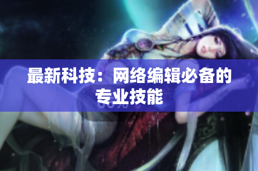 最新科技：网络编辑必备的专业技能