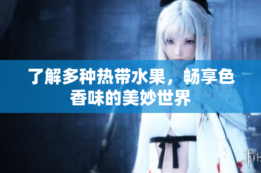 了解多种热带水果，畅享色香味的美妙世界