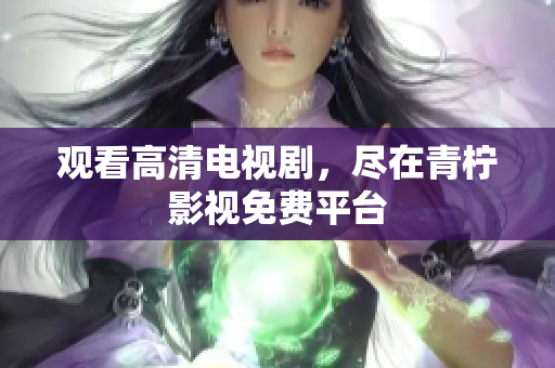 观看高清电视剧，尽在青柠影视免费平台