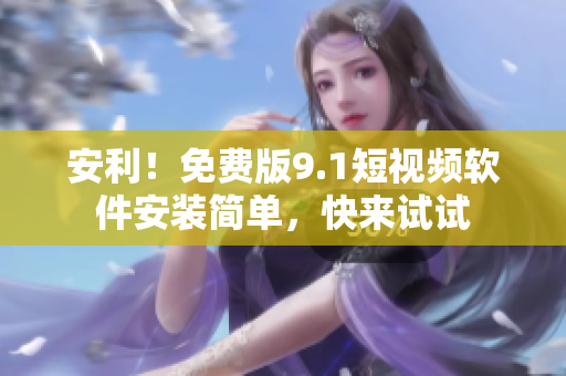 安利！免费版9.1短视频软件安装简单，快来试试