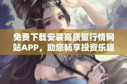 免费下载安装高质量行情网站APP，助您畅享投资乐趣！