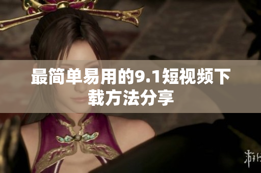 最简单易用的9.1短视频下载方法分享
