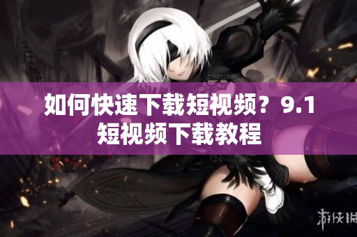 如何快速下载短视频？9.1短视频下载教程