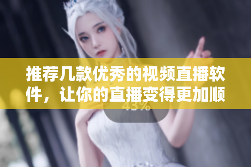 推荐几款优秀的视频直播软件，让你的直播变得更加顺畅！