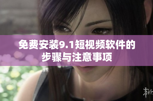 免费安装9.1短视频软件的步骤与注意事项