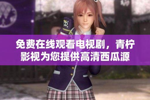 免费在线观看电视剧，青柠影视为您提供高清西瓜源
