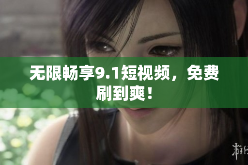 无限畅享9.1短视频，免费刷到爽！