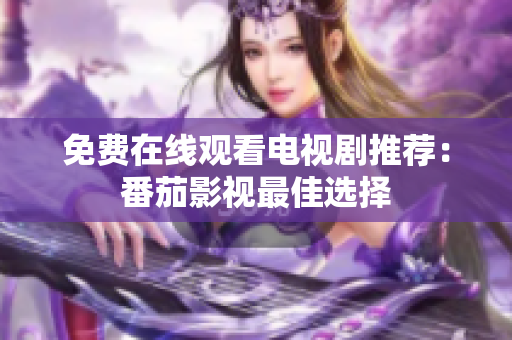 免费在线观看电视剧推荐：番茄影视最佳选择