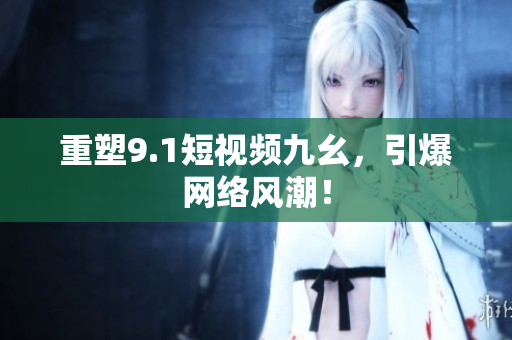 重塑9.1短视频九幺，引爆网络风潮！