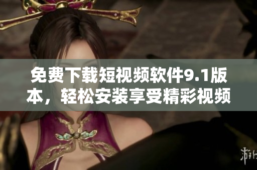 免费下载短视频软件9.1版本，轻松安装享受精彩视频。