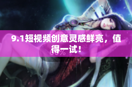 9.1短视频创意灵感鲜亮，值得一试！