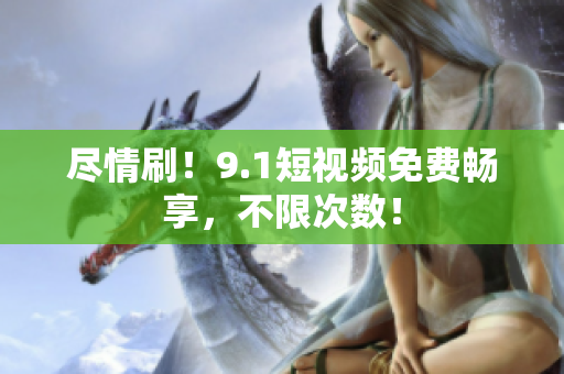 尽情刷！9.1短视频免费畅享，不限次数！