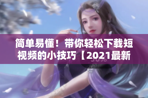 简单易懂！带你轻松下载短视频的小技巧【2021最新版】