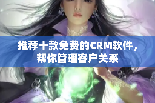 推荐十款免费的CRM软件，帮你管理客户关系