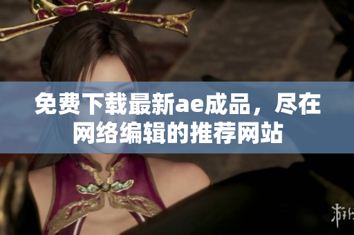 免费下载最新ae成品，尽在网络编辑的推荐网站